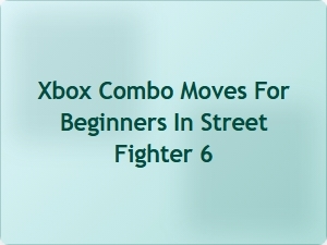 Xbox Combo Moves for Beginners in Street Fighter 6