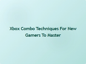 Xbox Combo Techniques for New Gamers to Master